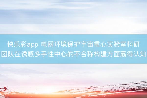 快乐彩app 电网环境保护宇宙重心实验室科研团队在诱惑多手性中心的不合称构建方面赢得认知