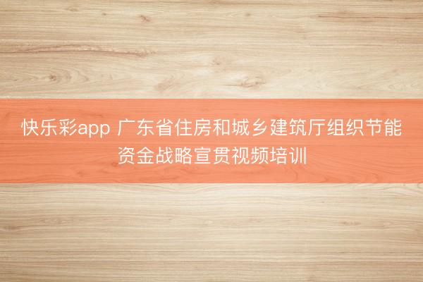 快乐彩app 广东省住房和城乡建筑厅组织节能资金战略宣贯视频培训