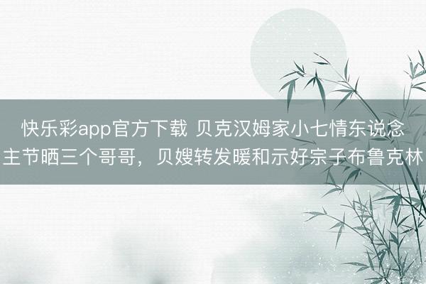 快乐彩app官方下载 贝克汉姆家小七情东说念主节晒三个哥哥，贝嫂转发暖和示好宗子布鲁克林