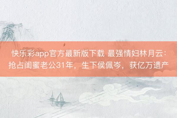 快乐彩app官方最新版下载 最强情妇林月云：抢占闺蜜老公31年，生下侯佩岑，获亿万遗产