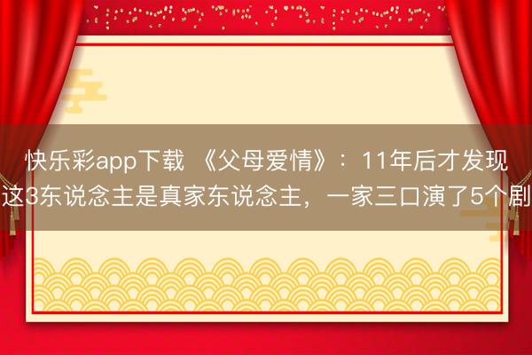 快乐彩app下载 《父母爱情》：11年后才发现这3东说念主是真家东说念主，一家三口演了5个剧