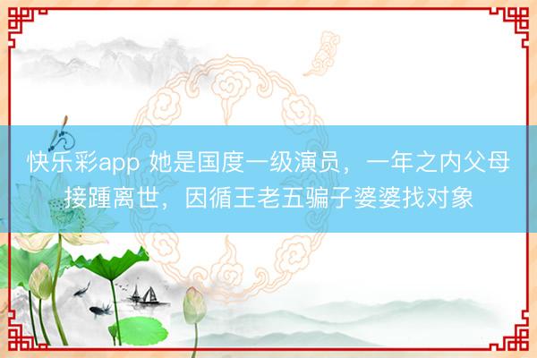 快乐彩app 她是国度一级演员，一年之内父母接踵离世，因循王老五骗子婆婆找对象