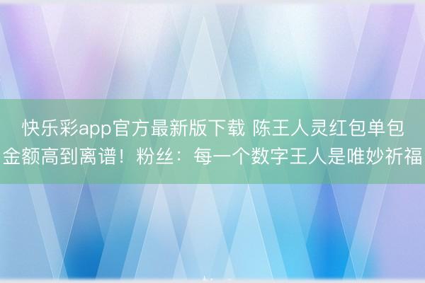 快乐彩app官方最新版下载 陈王人灵红包单包金额高到离谱！粉丝：每一个数字王人是唯妙祈福
