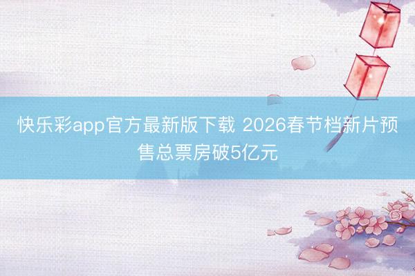 快乐彩app官方最新版下载 2026春节档新片预售总票房破5亿元