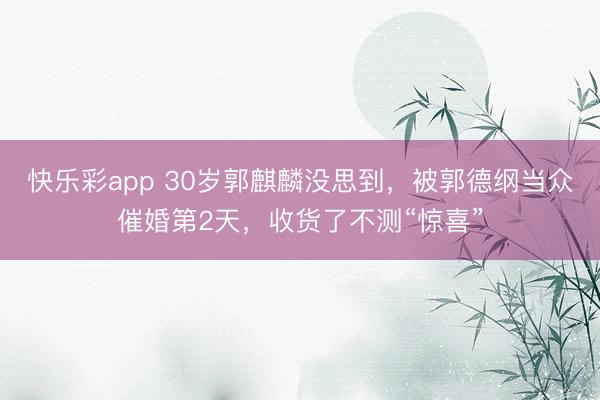 快乐彩app 30岁郭麒麟没思到，被郭德纲当众催婚第2天，收货了不测“惊喜”