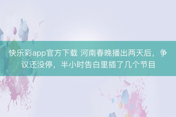 快乐彩app官方下载 河南春晚播出两天后，争议还没停，半小时告白里插了几个节目