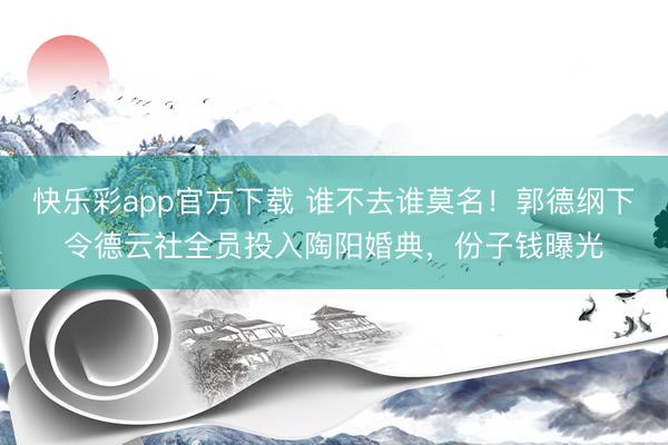 快乐彩app官方下载 谁不去谁莫名！郭德纲下令德云社全员投入陶阳婚典，份子钱曝光