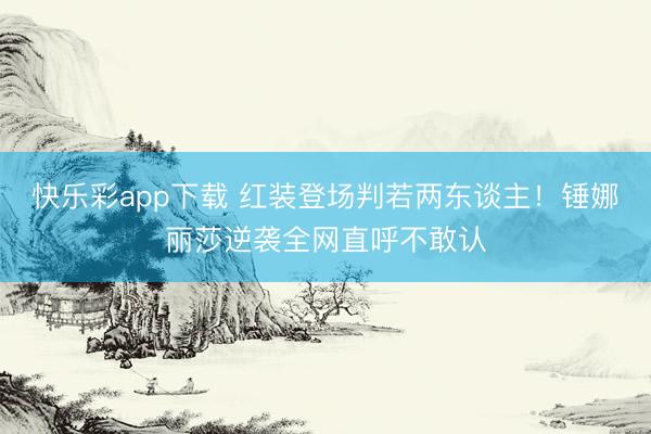 快乐彩app下载 红装登场判若两东谈主！锤娜丽莎逆袭全网直呼不敢认