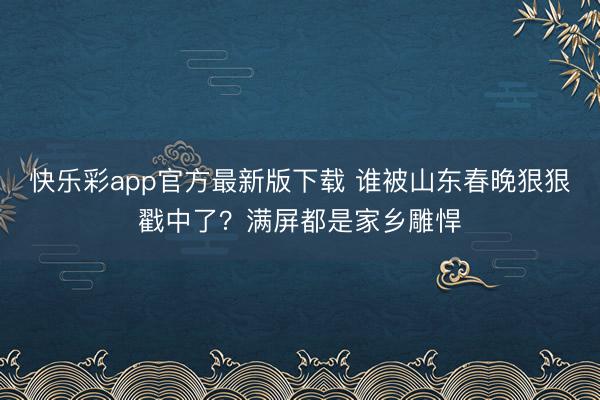 快乐彩app官方最新版下载 谁被山东春晚狠狠戳中了？满屏都是家乡雕悍
