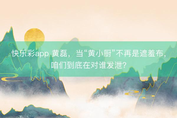 快乐彩app 黄磊,当“黄小厨”不再是遮羞布,咱们到底在对谁发泄?