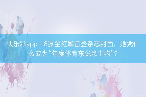 快乐彩app 18岁全红婵首登杂志封面，她凭什么成为“年度体育东说念主物”？