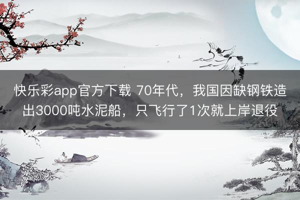 快乐彩app官方下载 70年代,我国因缺钢铁造出3000吨水泥船,只飞行了1次就上岸退役