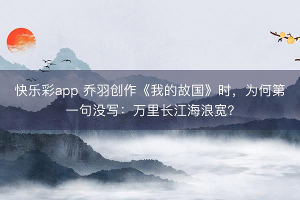 快乐彩app 乔羽创作《我的故国》时，为何第一句没写：万里长江海浪宽？