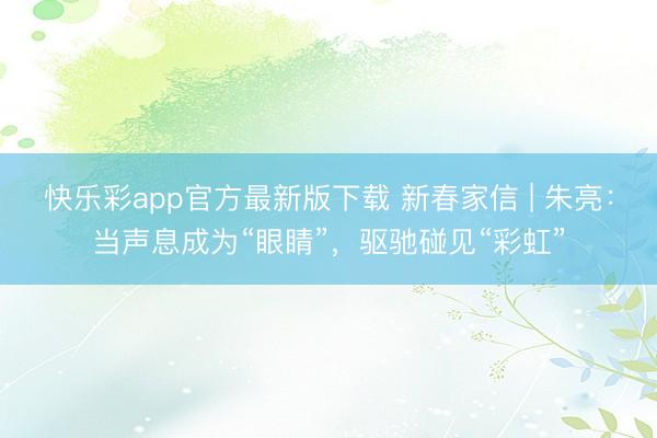 快乐彩app官方最新版下载 新春家信 | 朱亮:当声息成为“眼睛”,驱驰碰见“彩虹”