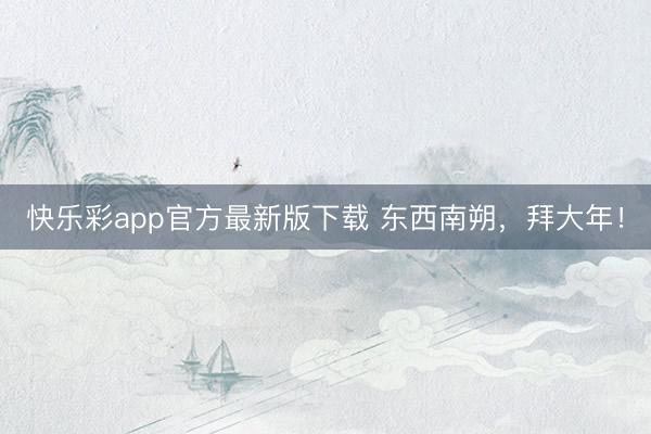 快乐彩app官方最新版下载 东西南朔，拜大年！