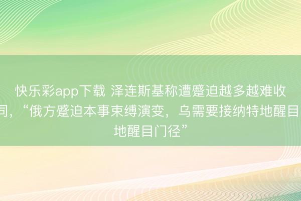 快乐彩app下载 泽连斯基称遭蹙迫越多越难收场合同，“俄方蹙迫本事束缚演变，乌需要接纳特地醒目门径”