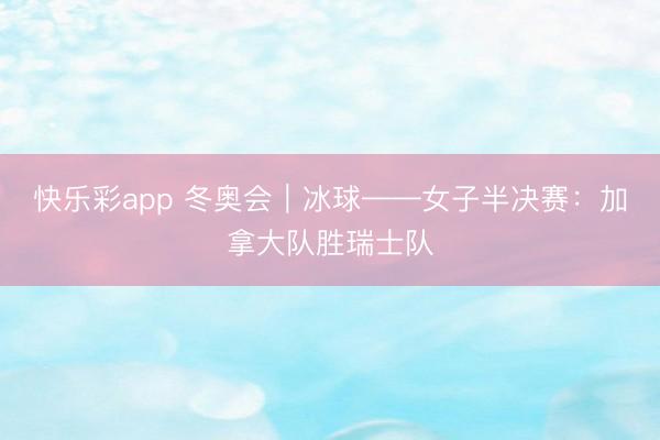 快乐彩app 冬奥会｜冰球——女子半决赛：加拿大队胜瑞士队