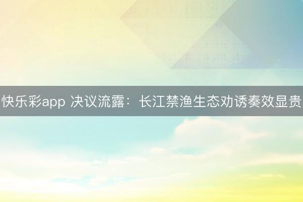 快乐彩app 决议流露:长江禁渔生态劝诱奏效显贵