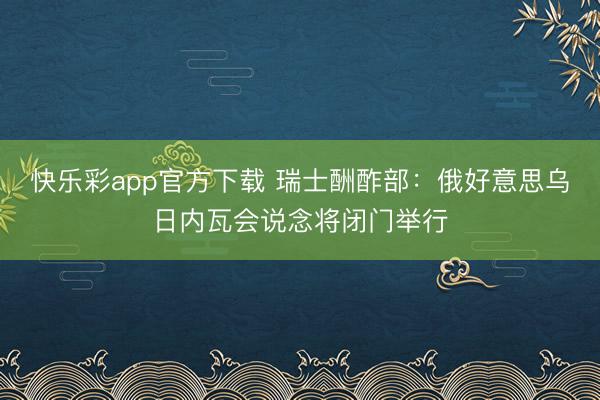 快乐彩app官方下载 瑞士酬酢部:俄好意思乌日内瓦会说念将闭门举行