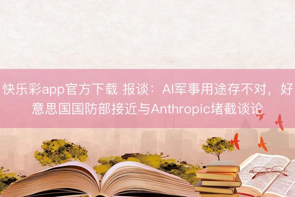 快乐彩app官方下载 报谈：AI军事用途存不对，好意思国国防部接近与Anthropic堵截谈论