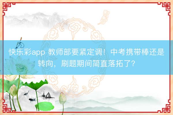 快乐彩app 教师部要紧定调!中考携带棒还是转向,刷题期间简直落拓了?