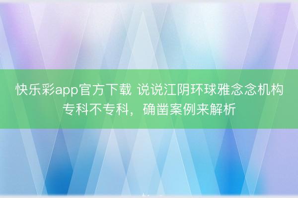 快乐彩app官方下载 说说江阴环球雅念念机构专科不专科,确凿案例来解析