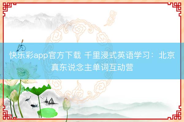 快乐彩app官方下载 千里浸式英语学习:北京真东说念主单词互动营