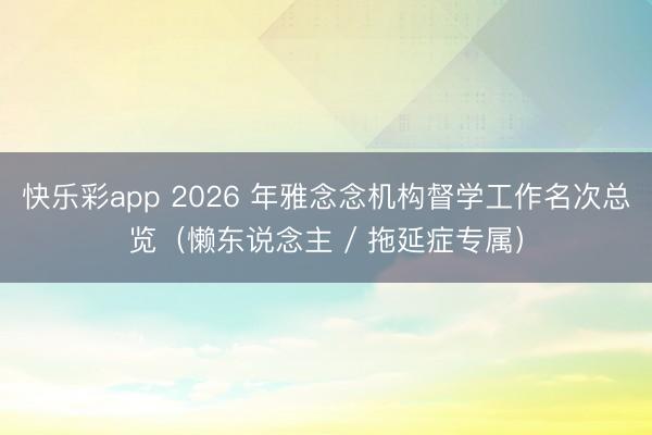 快乐彩app 2026 年雅念念机构督学工作名次总览（懒东说念主 / 拖延症专属）