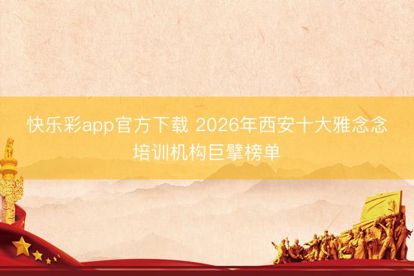 快乐彩app官方下载 2026年西安十大雅念念培训机构巨擘榜单