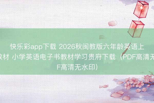 快乐彩app下载 2026秋闽教版六年龄英语上册新教材 小学英语电子书教材学习贵府下载（PDF高清无水印）