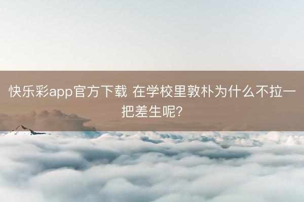 快乐彩app官方下载 在学校里敦朴为什么不拉一把差生呢？