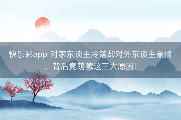 快乐彩app 对家东谈主冷落却对外东谈主豪情，背后竟荫藏这三大原因！