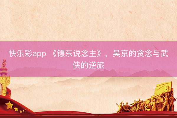 快乐彩app 《镖东说念主》,吴京的贪念与武侠的逆旅