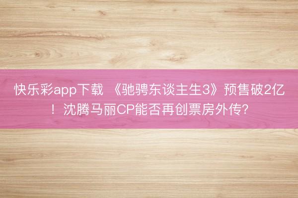 快乐彩app下载 《驰骋东谈主生3》预售破2亿！沈腾马丽CP能否再创票房外传？