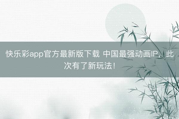 快乐彩app官方最新版下载 中国最强动画IP，此次有了新玩法！