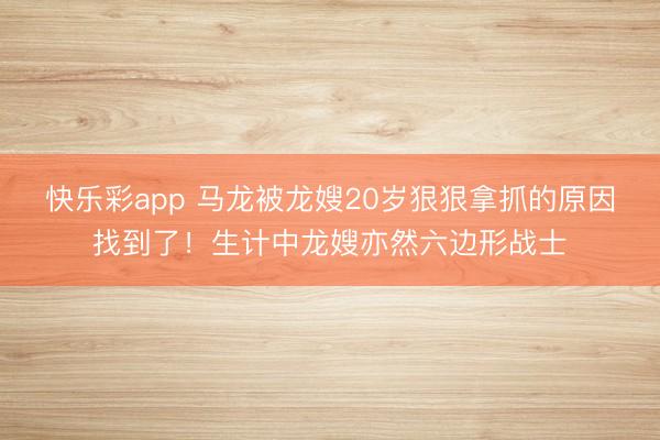 快乐彩app 马龙被龙嫂20岁狠狠拿抓的原因找到了！生计中龙嫂亦然六边形战士