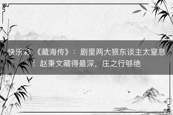 快乐彩 《藏海传》：剧里两大狠东谈主太窒息！赵秉文藏得最深，庄之行够绝