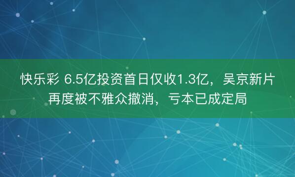 快乐彩 6.5亿投资首日仅收1.3亿，吴京新片再度被不雅众撤消，亏本已成定局