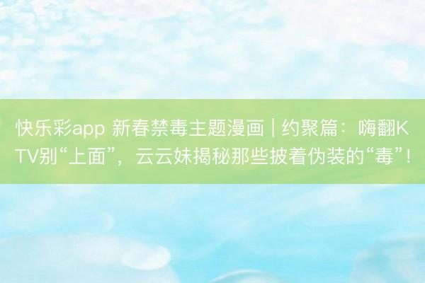 快乐彩app 新春禁毒主题漫画 | 约聚篇：嗨翻KTV别“上面”，云云妹揭秘那些披着伪装的“毒”！