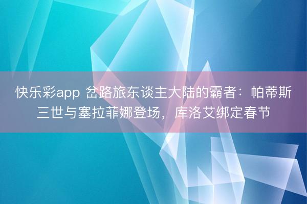 快乐彩app 岔路旅东谈主大陆的霸者：帕蒂斯三世与塞拉菲娜登场，库洛艾绑定春节