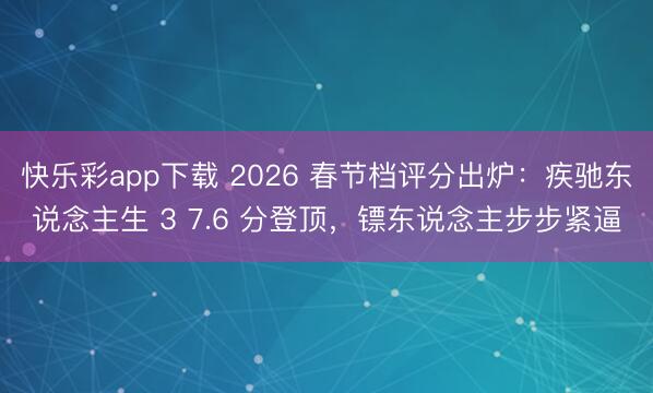 快乐彩app下载 2026 春节档评分出炉：疾驰东说念主生 3 7.6 分登顶，镖东说念主步步紧逼
