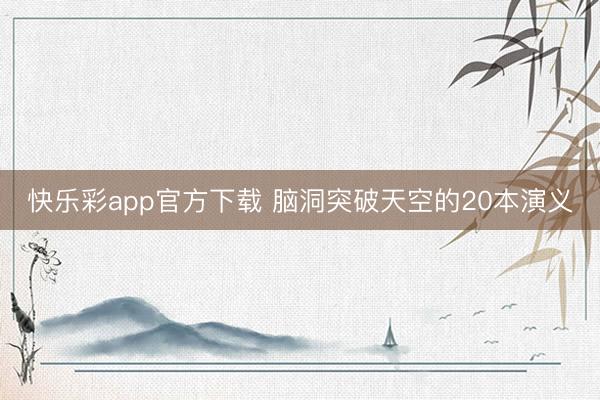 快乐彩app官方下载 脑洞突破天空的20本演义