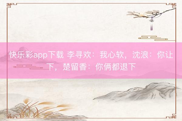 快乐彩app下载 李寻欢：我心软，沈浪：你让下，楚留香：你俩都退下
