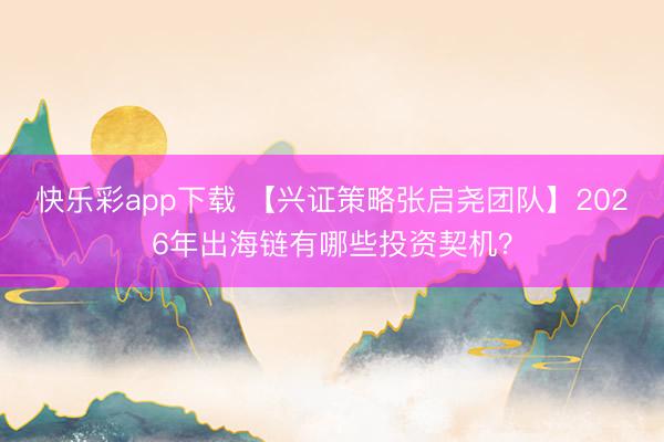 快乐彩app下载 【兴证策略张启尧团队】2026年出海链有哪些投资契机?