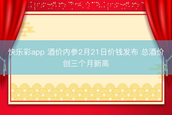 快乐彩app 酒价内参2月21日价钱发布 总酒价创三个月新高
