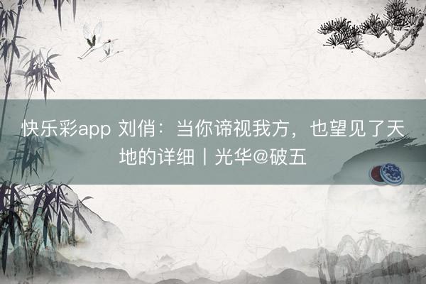 快乐彩app 刘俏:当你谛视我方,也望见了天地的详细丨光华@破五