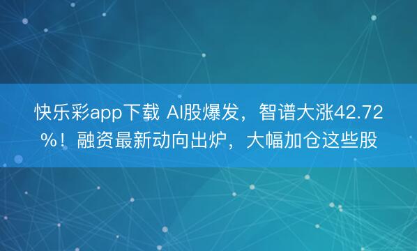 快乐彩app下载 AI股爆发,智谱大涨42.72%!融资最新动向出炉,大幅加仓这些股