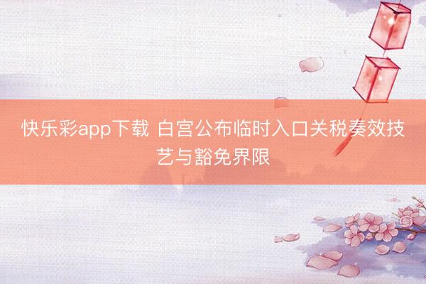 快乐彩app下载 白宫公布临时入口关税奏效技艺与豁免界限