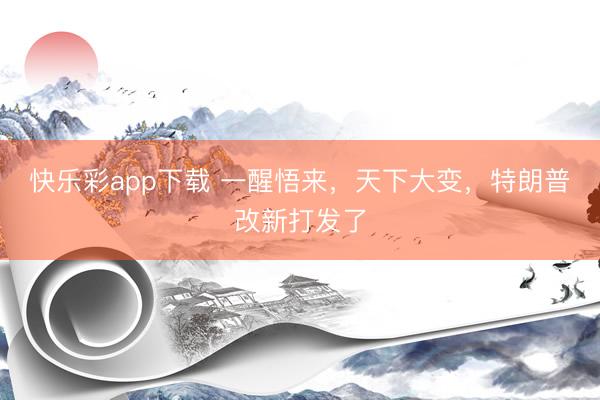 快乐彩app下载 一醒悟来,天下大变,特朗普改新打发了