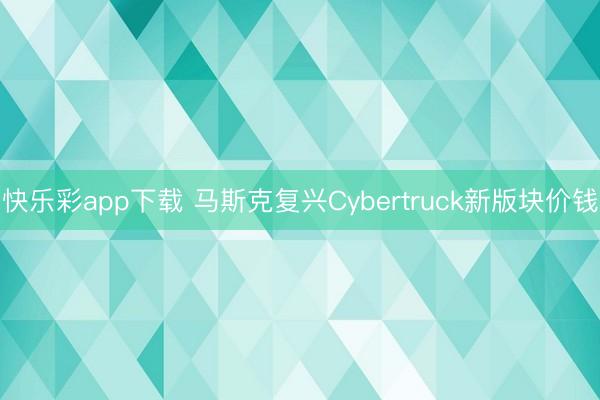 快乐彩app下载 马斯克复兴Cybertruck新版块价钱